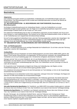 Page 578KRAFTSTOFFZUFUHR - V8
19-2-4 BESCHREIBUNG UND FUNKTIONSWEISE
Beschreibung
Allgemeines
Das Kraftstoffzufuhrsystem besteht aus Kraftstofftank, Kraftstoffpumpe und Kraftstoffdruckregler sowie acht 
Einspritzdüsen. Das Motorsteuergerät (ECM) schaltet das Kraftstoffpumpenrelais und steuert den Betrieb der 
einzelnen Einspritzventile.
 
 MOTORSTEUERSYSTEM - V8, BESCHREIBUNG UND FUNKTIONSWEISE, Beschreibung - 
Motorsteuersystem.  
Die Multiport-Kraftstoffeinspritzung ist ein rücklaufloses System, in dem der...