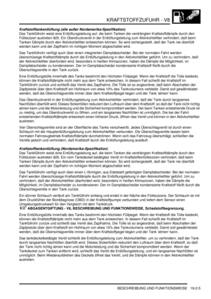 Page 579KRAFTSTOFFZUFUHR - V8
BESCHREIBUNG UND FUNKTIONSWEISE 19-2-5
Kraftstofftankentlüftung (alle außer Nordamerika-Spezifikation)
Das Tankfüllrohr weist eine Entlüftungsleitung auf, die beim Tanken die verdrängten Kraftstoffdämpfe durch den 
Füllstutzen austreten läßt. Ein Überdruckventil in der Entlüftungsleitung zum Aktivkohlefilter verhindert, daß beim 
Tanken Dämpfe durch den Aktivkohlefilter entweichen können. So wird sichergestellt, daß der Tank nie überfüllt 
werden kann und der Zapfhahn im richtigen...