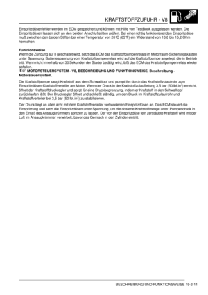 Page 585KRAFTSTOFFZUFUHR - V8
BESCHREIBUNG UND FUNKTIONSWEISE 19-2-11
Einspritzdüsenfehler werden im ECM gespeichert und können mit Hilfe von TestBook ausgelesen werden. Die 
Einspritzdüsen lassen sich an den beiden Anschlußstiften prüfen. Bei einer richtig funktionierenden Einspritzdüse 
muß zwischen den beiden Stiften bei einer Temperatur von 20°C (65°F) ein Widerstand von 13,8 bis 15,2 Ohm 
herrschen.  
Funktionsweise
Wenn die Zündung auf II geschaltet wird, setzt das ECM das Kraftstoffpumpenrelais im...