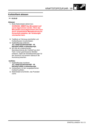 Page 587KRAFTSTOFFZUFUHR - V8
EINSTELLUNGEN 19-2-13
EINSTELLUN GE N
Kraftstofftank ablassen
	
Ablassen
1.Beide Batteriekabel abklemmen.  
WARNUNG: IMMER Das Minuskabel muß 
zuerst abgenommen werden. Wenn das 
Minuskabel zuerst abgenommen wird, kann 
durch versehentliche Masseberührung ein 
Kurzschluß entstehen, der Verletzungen 
verursachen kann.  
2.TestBook an Fahrzeug anschließen und 
Kraftstoffsystem druckentlasten.  
3.Kraftstoffpumpe entfernen.
 
 KRAFTSTOFFZUFUHR - V8, 
REPARATUREN,...