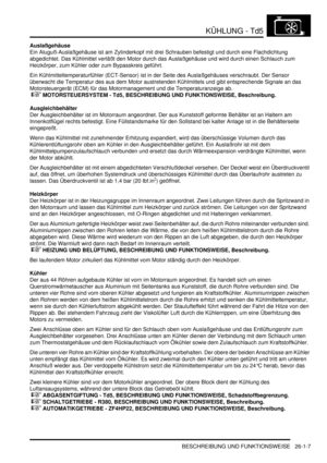 Page 603KÜHLUNG - Td5
BESCHREIBUNG UND FUNKTIONSWEISE 26-1-7
Auslaßgehäuse
Ein Aluguß-Auslaßgehäuse ist am Zylinderkopf mit drei Schrauben befestigt und durch eine Flachdichtung 
abgedichtet. Das Kühlmittel verläßt den Motor durch das Auslaßgehäuse und wird durch einen Schlauch zum 
Heizkörper, zum Kühler oder zum Bypasskreis geführt.  
Ein Kühlmitteltemperaturfühler (ECT-Sensor) ist in der Seite des Auslaßgehäuses verschraubt. Der Sensor 
überwacht die Temperatur des aus dem Motor austretenden Kühlmittels und...