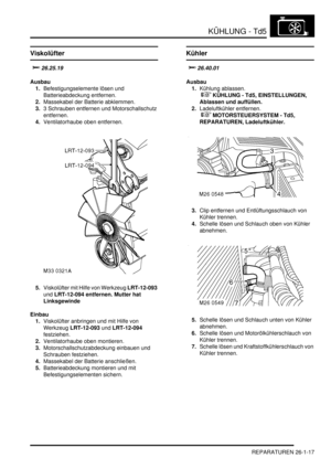 Page 613KÜHLUNG - Td5
REPARATUREN 26-1-17
REPARATURE N
Viskolüfter

Ausbau
1.Befestigungselemente lösen und 
Batterieabdeckung entfernen.  
2.Massekabel der Batterie abklemmen.  
3.3 Schrauben entfernen und Motorschallschutz 
entfernen.  
4.Ventilatorhaube oben entfernen.  
5.Viskolüfter mit Hilfe von Werkzeug LRT-12-093 
und LRT-12-094 entfernen. Mutter hat 
Linksgewinde   
Einbau
1.Viskolüfter anbringen und mit Hilfe von 
Werkzeug LRT-12-093 und LRT-12-094 
festziehen.  
2.Ventilatorhaube oben...