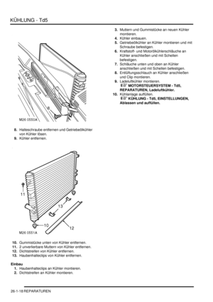 Page 614KÜHLUNG - Td5
26-1-18 REPARATUREN
8.Halteschraube entfernen und Getriebeölkühler 
von Kühler lösen.  
9.Kühler entfernen.  
10.Gummistücke unten von Kühler entfernen.  
11.2 unverlierbare Muttern von Kühler entfernen.  
12.Dichtstreifen von Kühler entfernen.  
13.Haubenhalteclips von Kühler entfernen.  
Einbau
1.Haubenhalteclips an Kühler montieren.  
2.Dichtstreifen an Kühler montieren.  3.Muttern und Gummistücke an neuen Kühler 
montieren.  
4.Kühler einbauen.  
5.Getriebeölkühler an Kühler montieren...