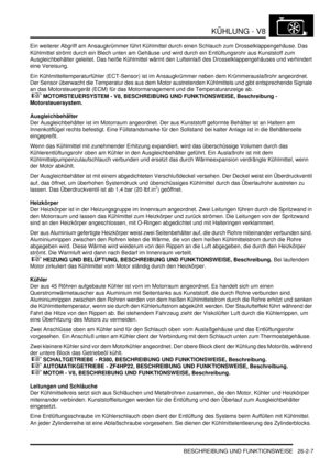 Page 623KÜHLUNG - V8
BESCHREIBUNG UND FUNKTIONSWEISE 26-2-7
Ein weiterer Abgriff am Ansaugkrümmer führt Kühlmittel durch einen Schlauch zum Drosselklappengehäuse. Das 
Kühlmittel strömt durch ein Blech unten am Gehäuse und wird durch ein Entlüftungsrohr aus Kunststoff zum 
Ausgleichbehälter geleitet. Das heiße Kühlmittel wärmt den Lufteinlaß des Drosselklappengehäuses und verhindert 
eine Vereisung.  
Ein Kühlmitteltemperaturfühler (ECT-Sensor) ist im Ansaugkrümmer neben dem Krümmerauslaßrohr angeordnet. 
Der...