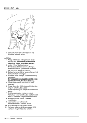 Page 630KÜHLUNG - V8
26-2-14 EINSTELLUNGEN
6.Schlauch unten vom Kühler trennen und 
Kühlmittel ablaufen lassen.  
Auffüllen
1.Anlage mit Wasser unter geringem Druck 
durchspülen. Bei höherem Wasserdruck 
könnte der Kühler beschädigt werden.   
2.Loctite 577 auf die Gewinde der 
Zylinderblockablaßschrauben aufbringen.  
Ablaßschrauben in Zylinderblock montieren 
und mit 30 Nm festziehen (22 lb.ft).  
3.Schlauch unten an Kühler anschließen und mit 
Schlauchschelle befestigen.  
4.Kühlmittel in der richtigen...