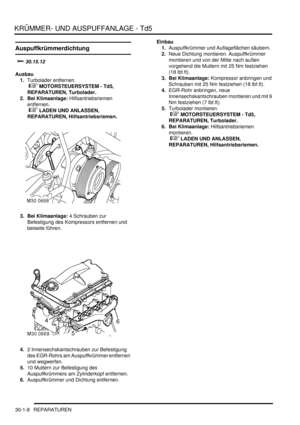 Page 644KRÜMMER- UND AUSPUFFANLAGE - Td5
30-1-8 REPARATUREN
Auspuffkrümmerdichtung
	
Ausbau
1.Turbolader entfernen.
 
 MOTORSTEUERSYSTEM - Td5, 
REPARATUREN, Turbolader.  
2. Bei Klimaanlage: Hilfsantriebsriemen 
entfernen.
 
 LADEN UND ANLASSEN, 
REPARATUREN, Hilfsantriebsriemen.  
3. Bei Klimaanlage: 4 Schrauben zur 
Befestigung des Kompressors entfernen und 
beiseite führen.  
4.2 Innensechskantschrauben zur Befestigung 
des EGR-Rohrs am Auspuffkrümmer entfernen 
und wegwerfen.  
5.10 Muttern...