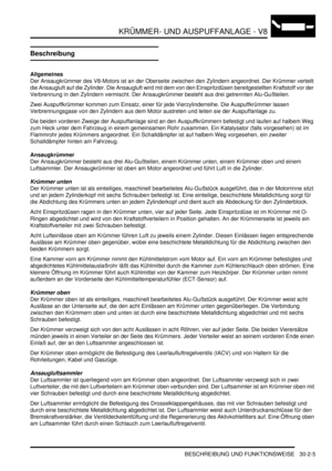 Page 649KRÜMMER- UND AUSPUFFANLAGE - V8
BESCHREIBUNG UND FUNKTIONSWEISE 30-2-5
Beschreibung
Allgemeines
Der Ansaugkrümmer des V8-Motors ist an der Oberseite zwischen den Zylindern angeordnet. Der Krümmer verteilt 
die Ansaugluft auf die Zylinder. Die Ansaugluft wird mit dem von den Einspritzdüsen bereitgestellten Kraftstoff vor der 
Verbrennung in den Zylindern vermischt. Der Ansaugkrümmer besteht aus drei getrennten Alu-Gußteilen.  
Zwei Auspuffkrümmer kommen zum Einsatz, einer für jede Vierzylinderreihe. Die...