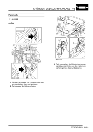 Page 653KRÜMMER- UND AUSPUFFANLAGE - V8
REPARATUREN 30-2-9
REPARATURE N
Flammrohr
			
Ausbau
1.Die Mehrfachstecker der Lambdasonden vorn 
von den Haltern lösen und abziehen.  
2.Fahrzeug auf der Bühne anheben.  3.Falls vorgesehen, die Mehrfachstecker der 
Lambdasonden hinten von den Haltern am 
Verteilergetriebe lösen und abziehen.   