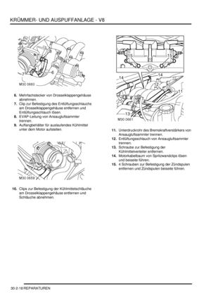 Page 662KRÜMMER- UND AUSPUFFANLAGE - V8
30-2-18 REPARATUREN
6.Mehrfachstecker von Drosselklappengehäuse 
abnehmen.  
7.Clip zur Befestigung des Entlüftungsschlauchs 
am Drosselklappengehäuse entfernen und 
Entlüftungsschlauch lösen.  
8.EVAP-Leitung von Ansaugluftsammler 
trennen.  
9.Auffangbehälter für auslaufendes Kühlmittel 
unter dem Motor aufstellen.  
10.Clips zur Befestigung der Kühlmittelschläuche 
am Drosselklappengehäuse entfernen und 
Schläuche abnehmen.  11.Unterdruckrohr des Bremskraftverstärkers...