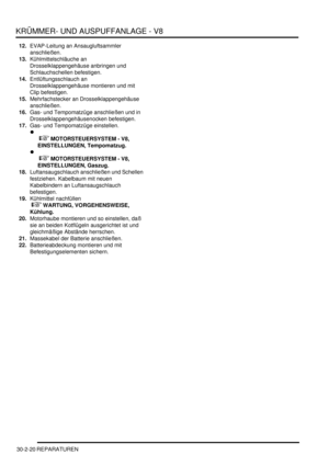 Page 664KRÜMMER- UND AUSPUFFANLAGE - V8
30-2-20 REPARATUREN
12.EVAP-Leitung an Ansaugluftsammler 
anschließen.  
13.Kühlmittelschläuche an 
Drosselklappengehäuse anbringen und 
Schlauchschellen befestigen.  
14.Entlüftungsschlauch an 
Drosselklappengehäuse montieren und mit 
Clip befestigen.  
15.Mehrfachstecker an Drosselklappengehäuse 
anschließen.  
16.Gas- und Tempomatzüge anschließen und in 
Drosselklappengehäusenocken befestigen.  
17.Gas- und Tempomatzüge einstellen.  

 
 MOTORSTEUERSYSTEM - V8,...