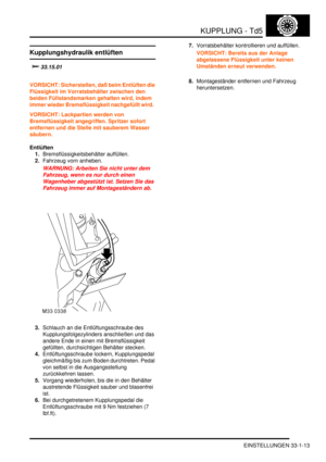 Page 677KUPPLUNG - Td5
EINSTELLUNGEN 33-1-13
EINSTELLUN GE N
Kupplungshydraulik entlüften
	
VORSICHT: Sicherstellen, daß beim Entlüften die 
Flüssigkeit im Vorratsbehälter zwischen den 
beiden Füllstandsmarken gehalten wird, indem 
immer wieder Bremsflüssigkeit nachgefüllt wird.  
VORSICHT: Lackpartien werden von 
Bremsflüssigkeit angegriffen. Spritzer sofort 
entfernen und die Stelle mit sauberem Wasser 
säubern.  
Entlüften
1.Bremsflüssigkeitsbehälter auffüllen.  
2.Fahrzeug vorn anheben.  
WARNUNG:...