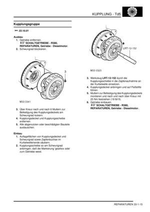 Page 679KUPPLUNG - Td5
REPARATUREN 33-1-15
REPARATURE N
Kupplungsgruppe
		
Ausbau
1.Getriebe entfernen.
 
 SCHALTGETRIEBE - R380, 
REPARATUREN, Getriebe - Dieselmotor.  
2.Schwungrad blockieren.  
3.Über Kreuz nach und nach 6 Muttern zur 
Befestigung des Kupplungsdeckels am 
Schwungrad lockern.  
4.Kupplungsdeckel und Kupplungsscheibe 
entfernen.  
5.Alle abgenutzten oder beschädigten Bauteile 
austauschen.  
Einbau
1.Auflageflächen von Kupplungsdeckel und 
Schwungrad sowie Zapfenbuchse im...