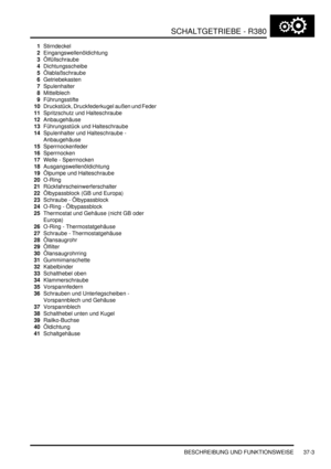 Page 701SCHALTGETRIEBE - R380
BESCHREIBUNG UND FUNKTIONSWEISE 37-3
1Stirndeckel  
2Eingangswellenöldichtung  
3Ölfüllschraube  
4Dichtungsscheibe  
5Ölablaßschraube  
6Getriebekasten  
7Spulenhalter  
8Mittelblech  
9Führungsstifte  
10Druckstück, Druckfederkugel außen und Feder  
11Spritzschutz und Halteschraube  
12Anbaugehäuse  
13Führungsstück und Halteschraube  
14Spulenhalter und Halteschraube - 
Anbaugehäuse  
15Sperrnockenfeder  
16Sperrnocken  
17Welle - Sperrnocken  
18Ausgangswellenöldichtung...