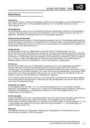 Page 705SCHALTGETRIEBE - R380
BESCHREIBUNG UND FUNKTIONSWEISE 37-7
Beschreibung
Allgemeines
Das vollsynchronisierte, mechanische Schaltgetriebe R380 hat fünf Vorwärtsgänge und einen Rückwärtsgang und 
liegt in Reihe mit dem Motor. Das Kupplungsglockengehäuse ist vorn am Getriebe verschraubt und das 
Verteilergetriebe hinten.  
Getriebegehäuse
Die Getriebegehäuse setzen sich aus den Bauteilen Stirndeckel, Getriebekasten, Mittelblech und Anbaugehäuse 
zusammen. Alle Gehäuseteile mit Ausnahme des Stirndeckels sind...