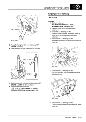 Page 719SCHALTGETRIEBE - R380
REPARATUREN 37-21
3.Neue Dichtung mit Hilfe von Werkzeug LRT-
37-014  montieren.  
4.Öldichtungsmuffe und Auflagefläche säubern.  
5.Öldichtungsmuffe mit Hilfe von Werkzeug LRT-
37-015  und LRT-37-021 montieren.  
6.Verteilergetriebe montieren.
 
 VERTEILERGETRIEBE - LT230SE, 
REPARATUREN, Verteilergetriebe - V8.  
Eingangswellendichtung

	
Ausbau
1.Getriebe entfernen.
 
 SCHALTGETRIEBE - R380, 
REPARATUREN, Getriebe - V8.  
2.Haltestift entfernen und Ausrücklager...