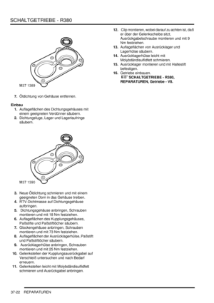 Page 720SCHALTGETRIEBE - R380
37-22 REPARATUREN
7.Öldichtung von Gehäuse entfernen.  
Einbau
1.Auflageflächen des Dichtungsgehäuses mit 
einem geeigneten Verdünner säubern.  
2.Dichtungsfuge, Lager und Lagerlaufringe 
säubern.  
3.Neue Öldichtung schmieren und mit einem 
geeigneten Dorn in das Gehäuse treiben.  
4.RTV-Dichtmasse auf Dichtungsgehäuse 
aufbringen.  
5. Dichtungsgehäuse anbringen, Schrauben 
montieren und mit 18 Nm festziehen.  
6.Auflageflächen des Kupplungsgehäuses, 
Paßstifte und Paßstiftlöcher...