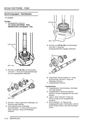 Page 730SCHALTGETRIEBE - R380
37-32 ÜBERHOLUNG
Synchrongruppen - Getriebesatz

		

Zerlegen
1.Schaltgabelsatz entfernen.
 
 SCHALTGETRIEBE - R380, 
ÜBERHOLUNG, Schaltgabeln - Satz.  
2.Mit Hilfe von LRT-99- 002 und Stützstreben 
unter dem 1. Gang das Ausgangswellenlager 
von der Ausgangswelle abdrücken.  
3.Zahnrad 1. Gang, Lagermuffe, Nadellager und 
Synchronringe entfernen.  
4.Unter Beachtung der Einbaulage 
Synchronkörper 1./2. Gang, Synchronringe 2. 
Gang, Zahnrad 2. Gang und Nadellager...