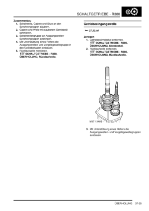 Page 733SCHALTGETRIEBE - R380
ÜBERHOLUNG 37-35
Zusammenbau
1.Schaltwelle, Gabeln und Sitze an den 
Synchrongruppen säubern.  
2.Gabeln und Welle mit sauberem Getriebeöl 
schmieren.  
3.Schaltwellengruppe an Ausgangswellen-
Synchrongruppen anbringen.  
4.Mit Unterstützung eines Helfers die 
Ausgangswellen- und Vorgelegewellegruppe in 
den Getriebekasten einbauen.  
5.Rücklaufwelle montieren.
 
 SCHALTGETRIEBE - R380, 
ÜBERHOLUNG, Rücklaufwelle.  
Getriebeeingangswelle

	
Zerlegen...