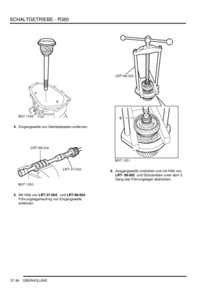 Page 734SCHALTGETRIEBE - R380
37-36 ÜBERHOLUNG
4.Eingangswelle von Getriebekasten entfernen.  
5.Mit Hilfe von LRT-37-004,  und LRT-99-004  
Führungslagerlaufring von Eingangswelle 
entfernen.  6.Ausgangswelle umdrehen und mit Hilfe von 
LRT- 99-002  und Stützstreben unter dem 3. 
Gang das Führungslager abdrücken.   