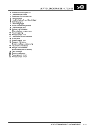 Page 757VERTEILERGETRIEBE - LT230SE
BESCHREIBUNG UND FUNKTIONSWEISE 41-3
1Hinterachsabtriebsgehäuse  
2Differentiallager hinten  
3Straßengangrad und Buchse  
4Hauptgehäuse  
5HI/LO-Schaltmuffe und Schaltkörper  
6Geländegangrad  
7Differentialgruppe  
8Vorderachsabtriebsgehäuse  
9Differentiallager vorn  
10Beilage in Wählstärke - 
Differentiallagervorspannung  
11Klauenkupplung  
12Antriebsflansch vorn  
13Differentialsperrenschaltwelle  
14Schaltgabel  
15Ausgangswelle vorn  
16Belage in Wählstärke -...