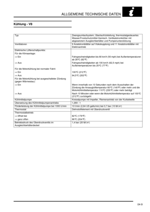 Page 77ALLGEMEINE TECHNISCHE DATEN
04-9
Kühlung - V8
Typ   Zwangsumlaufsystem, Überlaufrückleitung, thermostatgesteuertes 
Wasser/Frostschutzmittel-Gemisch. Vertikalstromkühler mit 
abgesetztem Ausgleichbehälter und Pumpenunterstützung  
Ventilatoren   9 Axialstromblätter auf Viskokupplung und 11 Axialstromblätter mit 
Elektroantrieb  
Elektrische Lüfterschaltpunkte:    
Für die Klimaanlage:    
⇒ Ein   Fahrgeschwindigkeiten bis 80 km/h (50 mph) bei Außentemperaturen 
ab 28°C (82°F)  
⇒ Aus...