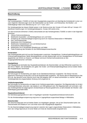 Page 763VERTEILERGETRIEBE - LT230SE
BESCHREIBUNG UND FUNKTIONSWEISE 41-9
Beschreibung
Allgemeines
Das Verteilergetriebe LT230SE ist hinter dem Hauptgetriebe angeordnet und überträgt die Antriebskraft in einer von 
zwei möglichen Übersetzungen durch die Gelenkwellen auf die Vorder- und Hinterachse. Die Straßen- und 
Geländegänge haben eine Übersetzung von 1,211:1 bzw. 3,32:1.  
Die Verteilergetriebe bei diesem Modell weisen in der Seriennummer den Vorsatz 41D oder 42D auf. Vorsatz 41D 
identifiziert Ausführungen...