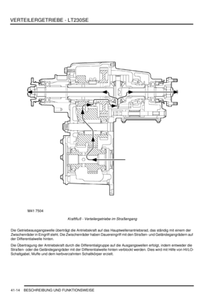 Page 768VERTEILERGETRIEBE - LT230SE
41-14 BESCHREIBUNG UND FUNKTIONSWEISE
Kraftfluß - Verteilergetriebe im Straßengang  
Die Getriebeausgangswelle überträgt die Antriebskraft auf das Hauptwellenantriebsrad, das ständig mit einem der 
Zwischenräder in Eingriff steht. Die Zwischenräder haben Dauereingriff mit den Straßen- und Geländegangrädern auf 
der Differentialwelle hinten.  
Die Übertragung der Antriebskraft durch die Differentialgruppe auf die Ausgangswellen erfolgt, indem entweder die 
Straßen- oder die...