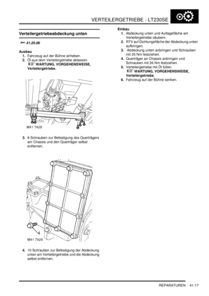 Page 771VERTEILERGETRIEBE - LT230SE
REPARATUREN 41-17
REPARATURE N
Verteilergetriebeabdeckung unten

		
Ausbau
1.Fahrzeug auf der Bühne anheben.  
2.Öl aus dem Verteilergetriebe ablassen.
 
 WARTUNG, VORGEHENSWEISE, 
Verteilergetriebe.  
3.8 Schrauben zur Befestigung des Querträgers 
am Chassis und den Querträger selbst 
entfernen.  
4.10 Schrauben zur Befestigung der Abdeckung 
unten am Verteilergetriebe und die Abdeckung 
selbst entfernen.  Einbau
1.Abdeckung unten und Auflagefläche am...