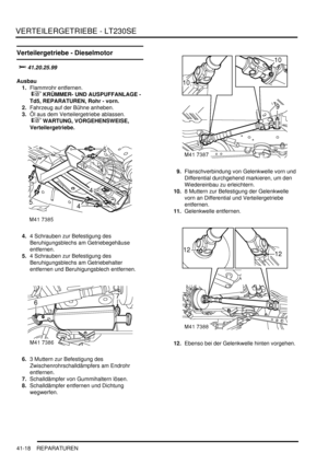 Page 772VERTEILERGETRIEBE - LT230SE
41-18 REPARATUREN
Verteilergetriebe - Dieselmotor

	
Ausbau
1.Flammrohr entfernen.
 
 KRÜMMER- UND AUSPUFFANLAGE - 
Td5, REPARATUREN, Rohr - vorn.  
2.Fahrzeug auf der Bühne anheben.  
3.Öl aus dem Verteilergetriebe ablassen.
 
 WARTUNG, VORGEHENSWEISE, 
Verteilergetriebe.  
4.4 Schrauben zur Befestigung des 
Beruhigungsblechs am Getriebegehäuse 
entfernen.  
5.4 Schrauben zur Befestigung des 
Beruhigungsblechs am Getriebehalter 
entfernen und...