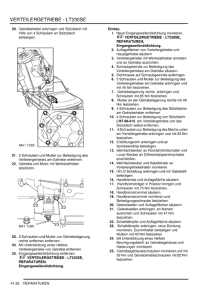 Page 774VERTEILERGETRIEBE - LT230SE
41-20 REPARATUREN
20.Getriebeheber anbringen und Stützblech mit 
Hilfe von 4 Schrauben an Stützblech 
befestigen.  
21.5 Schrauben und Mutter zur Befestigung des 
Verteilergetriebes am Getriebe entfernen.  
22.Getriebe und Motor mit Werkstattheber 
abstützen.  
23.2 Schrauben und Mutter von Getriebelagerung 
rechts entfernen entfernen.  
24.Mit Unterstützung eines Helfers, 
Verteilergetriebe von Getriebe entfernen.  
25.Eingangswellenöldichtung entfernen.
 
...