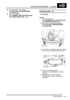 Page 775VERTEILERGETRIEBE - LT230SE
REPARATUREN 41-21
26.Verteilergetriebe mit Öl auffüllen.
 
 WARTUNG, VORGEHENSWEISE, 
Verteilergetriebe.  
27.Flammrohr montieren.
 
 KRÜMMER- UND AUSPUFFANLAGE - 
Td5, REPARATUREN, Rohr - vorn.  
Verteilergetriebe - V8

	
Ausbau
1.Flammrohr entfernen.
 
 KRÜMMER- UND AUSPUFFANLAGE - 
V8, REPARATUREN, Flammrohr.  
2.Öl aus dem Verteilergetriebe ablassen.
 
 WARTUNG, VORGEHENSWEISE, 
Verteilergetriebe.  
3.8 Schrauben zur Befestigung des Querträgers...