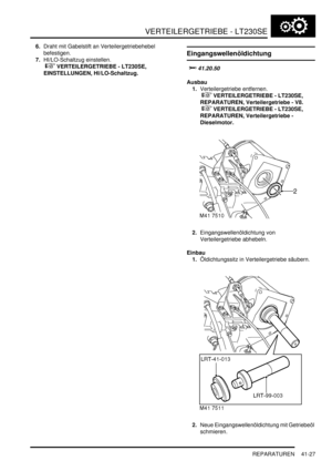 Page 781VERTEILERGETRIEBE - LT230SE
REPARATUREN 41-27
6.Draht mit Gabelstift an Verteilergetriebehebel 
befestigen.  
7.HI/LO-Schaltzug einstellen.
 
 VERTEILERGETRIEBE - LT230SE, 
EINSTELLUNGEN, HI/LO-Schaltzug.  
Eingangswellenöldichtung

		
Ausbau
1.Verteilergetriebe entfernen.
 
 VERTEILERGETRIEBE - LT230SE, 
REPARATUREN, Verteilergetriebe - V8.
 
 VERTEILERGETRIEBE - LT230SE, 
REPARATUREN, Verteilergetriebe - 
Dieselmotor.  
2.Eingangswellenöldichtung von 
Verteilergetriebe abhebeln....