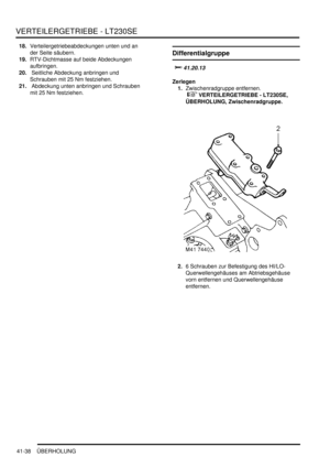 Page 792VERTEILERGETRIEBE - LT230SE
41-38 ÜBERHOLUNG
18.Verteilergetriebeabdeckungen unten und an 
der Seite säubern.  
19.RTV-Dichtmasse auf beide Abdeckungen 
aufbringen.  
20. Seitliche Abdeckung anbringen und 
Schrauben mit 25 Nm festziehen.  
21. Abdeckung unten anbringen und Schrauben 
mit 25 Nm festziehen.  
Differentialgruppe

	
Zerlegen
1.Zwischenradgruppe entfernen.
 
 VERTEILERGETRIEBE - LT230SE, 
ÜBERHOLUNG, Zwischenradgruppe.  
2.6 Schrauben zur Befestigung des HI/LO-
Querwellengehäuses...