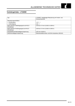 Page 81ALLGEMEINE TECHNISCHE DATEN
04-13
Verteilergetriebe - LT230SE
Typ   LT230SE, zweigängige Reduzierung mit Vorder- und 
Hinterachsantrieb  
Übersetzungsverhältnis:    
⇒ Straßengang   1,211 : 1  
⇒ Geländegang   3,32 : 1  
Spiel zwischen Geländegangrad und HI/LO-
Schaltkörper  0,05 bis 0,15 mm (0,002 to 0,006 in)  
Spiel zwischen Straßengangrad und HI/LO-
Schaltkörper  0,05 bis 0,15 mm (0,002 to 0,006 in)  
Hauptwellenantriebsradlagervorspannung   0,05 mm (0,002 in)  
Zwischenradlagervorspannung...