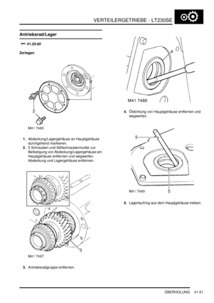 Page 805VERTEILERGETRIEBE - LT230SE
ÜBERHOLUNG 41-51
Antriebsrad/Lager

		
Zerlegen
1.Abdeckung/Lagergehäuse an Hauptgehäuse 
durchgehend markieren.  
2.5 Schrauben und Stiftschraubenmutter zur 
Befestigung von Abdeckung/Lagergehäuse am 
Hauptgehäuse entfernen und wegwerfen. 
Abdeckung und Lagergehäuse entfernen.  
3.Antriebsradgruppe entfernen.  4.Öldichtung von Hauptgehäuse entfernen und 
wegwerfen.  
5.Lagerlaufring aus dem Hauptgehäuse treiben.   