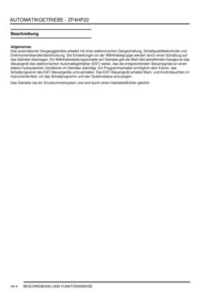 Page 814AUTOMATIKGETRIEBE - ZF4HP22
44-4 BESCHREIBUNG UND FUNKTIONSWEISE
Beschreibung
Allgemeines
Das automatische Vierganggetriebe arbeitet mit einer elektronischen Gangschaltung, Schaltqualitätskontrolle und 
Drehmomentwandlerüberbrückung. Die Einstellungen an der Wählhebelgruppe werden durch einen Schaltzug auf 
das Getriebe übertragen. Ein Wählhebelstellungsschalter am Getriebe gibt die Wahl des betreffenden Ganges an das 
Steuergerät des elektronischen Automatikgetriebse (EAT) weiter, das die entsprechenden...