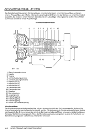 Page 818AUTOMATIKGETRIEBE - ZF4HP22
44-8 BESCHREIBUNG UND FUNKTIONSWEISE
Das Getriebe besteht aus einem Wandlergehäuse, einem Zwischenblech, einem Getriebegehäuse und einem 
hinteren Anbaugehäuse, die in Reihe miteinander verschraubt sind. Hinten wird das Getriebe von einem Gummistück 
abgestützt, das zwischen einem Halter am Getriebe und dem Längsträger links angeordnet ist. Ein Hitzeschild am 
Gummistück schützt es vor der Auspuffanlage.  
Schnittbild des Getriebes
1Überbrückungskupplung  
2Impeller  
3Turbine...