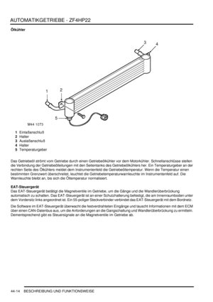 Page 824AUTOMATIKGETRIEBE - ZF4HP22
44-14 BESCHREIBUNG UND FUNKTIONSWEISE
Ölkühler
1Einlaßanschluß  
2Halter  
3Auslaßanschluß  
4Halter  
5Temperaturgeber  
Das Getriebeöl strömt vom Getriebe durch einen Getriebeölkühler vor dem Motorkühler. Schnellanschlüsse stellen 
die Verbindung der Getriebeölleitungen mit den Seitentanks des Getriebeölkühlers her. Ein Temperaturgeber an der 
rechten Seite des Ölkühlers meldet dem Instrumentenfeld die Getriebeöltemperatur. Wenn die Temperatur einen 
bestimmten Grenzwert...