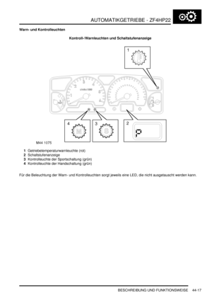 Page 827AUTOMATIKGETRIEBE - ZF4HP22
BESCHREIBUNG UND FUNKTIONSWEISE 44-17
Warn- und Kontrolleuchten
Kontroll-/Warnleuchten und Schaltstufenanzeige
1Getriebetemperaturwarnleuchte (rot)  
2Schaltstufenanzeige  
3Kontrolleuchte der Sportschaltung (grün)  
4Kontrolleuchte der Handschaltung (grün)  
Für die Beleuchtung der Warn- und Kontrolleuchten sorgt jeweils eine LED, die nicht ausgetauscht werden kann.   