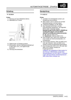 Page 833AUTOMATIKGETRIEBE - ZF4HP22
EINSTELLUNGEN 44-23
EINSTELLUN GE N
Schaltzug


		

Prüfen
1.Fahrzeug auf eine Hebebühne fahren.  
2.Wählhebel auf P führen.  
3.Zapfenmutter an Schaltzug lockern.  
4.Sicherstellen, daß der Getriebeschalthebel auf 
P steht (ganz vorn), und Zapfenmutter 
festziehen.  
5.Fahrzeug heruntersetzen.  
Standprüfung


	
Prüfen
1.Laufräder mit Unterlegkeilen sichern und 
Handbremse fest anziehen.  
2.Motor starten und im Leerlauf auf normale 
Betriebstemperatur kommen...