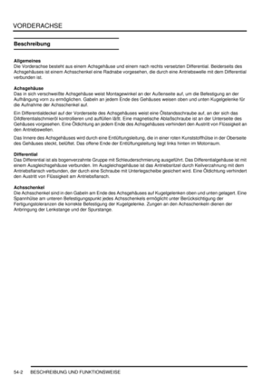 Page 880VORDERACHSE
54-2 BESCHREIBUNG UND FUNKTIONSWEISE
Beschreibung
Allgemeines
Die Vorderachse besteht aus einem Achsgehäuse und einem nach rechts versetzten Differential. Beiderseits des 
Achsgehäuses ist einem Achsschenkel eine Radnabe vorgesehen, die durch eine Antriebswelle mit dem Differential 
verbunden ist.  
Achsgehäuse
Das in sich verschweißte Achsgehäuse weist Montagewinkel an der Außenseite auf, um die Befestigung an der 
Aufhängung vorn zu ermöglichen. Gabeln an jedem Ende des Gehäuses weisen oben...