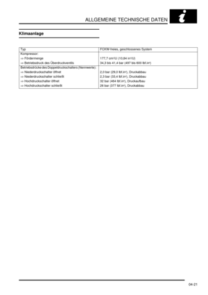 Page 89ALLGEMEINE TECHNISCHE DATEN
04-21
Klimaanlage
Typ   FCKW-freies, geschlossenes System  
Kompressor:    
⇒ Fördermenge   177,7 cm
3/U (10,84 in3/U)  
⇒ Betriebsdruck des Überdruckventils   34,3 bis 41,4 bar (497 bis 600 lbf.in
2)  
Betriebsdrücke des Doppeldruckschalters (Nennwerte):    
⇒ Niederdruckschalter öffnet   2,0 bar (29,0 lbf.in
2), Druckabbau  
⇒ Niederdruckschalter schließt   2,3 bar (33,4 lbf.in
2), Druckabbau  
⇒ Hochdruckschalter öffnet   32 bar (464 lbf.in
2), Druckaufbau  
⇒...