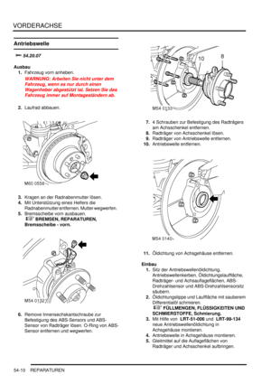 Page 888VORDERACHSE
54-10 REPARATUREN
Antriebswelle

		
Ausbau
1.Fahrzeug vorn anheben.  
WARNUNG: Arbeiten Sie nicht unter dem 
Fahrzeug, wenn es nur durch einen 
Wagenheber abgestützt ist. Setzen Sie das 
Fahrzeug immer auf Montageständern ab.  
2.Laufrad abbauen.  
3.Kragen an der Radnabenmutter lösen.  
4.Mit Unterstützung eines Helfers die 
Radnabenmutter entfernen. Mutter wegwerfen.  
5.Bremsscheibe vorn ausbauen.
 
 BREMSEN, REPARATUREN, 
Bremsscheibe - vorn.  
6.Remove Innensechskantschraube...