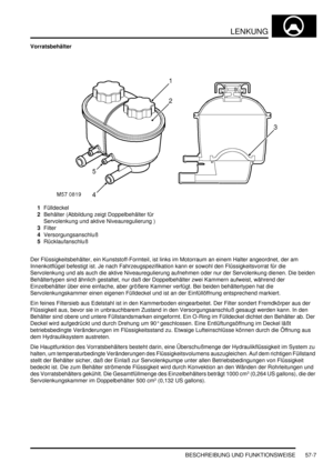 Page 899LENKUNG
BESCHREIBUNG UND FUNKTIONSWEISE 57-7
Vorratsbehälter
1Fülldeckel  
2Behälter (Abbildung zeigt Doppelbehälter für 
Servolenkung und aktive Niveauregulierung )  
3Filter  
4Versorgungsanschluß  
5Rücklaufanschluß  
Der Flüssigkeitsbehälter, ein Kunststoff-Formteil, ist links im Motorraum an einem Halter angeordnet, der am 
Innenkotflügel befestigt ist. Je nach Fahrzeugspezifikation kann er sowohl den Flüssigkeitsvorrat für die 
Servolenkung und als auch die aktive Niveauregulierung aufnehmen oder...