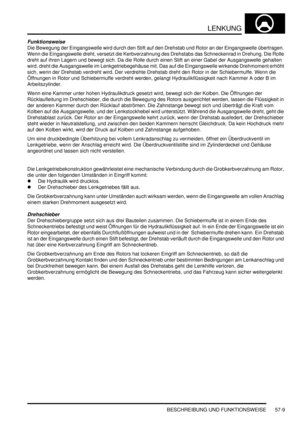 Page 901LENKUNG
BESCHREIBUNG UND FUNKTIONSWEISE 57-9
Funktionsweise
Die Bewegung der Eingangswelle wird durch den Stift auf den Drehstab und Rotor an der Eingangswelle übertragen. 
Wenn die Eingangswelle dreht, versetzt die Kerbverzahnung des Drehstabs das Schneckenrad in Drehung. Die Rolle 
dreht auf ihren Lagern und bewegt sich. Da die Rolle durch einen Stift an einer Gabel der Ausgangswelle gehalten 
wird, dreht die Ausgangswelle im Lenkgetriebegehäuse mit. Das auf die Eingangswelle wirkende Drehmoment erhöht...