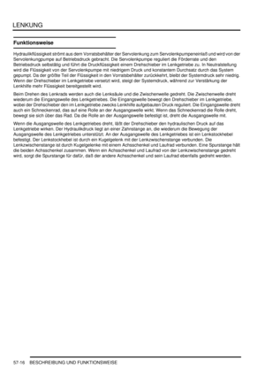 Page 908LENKUNG
57-16 BESCHREIBUNG UND FUNKTIONSWEISE
Funktionsweise
Hydraulikflüssigkeit strömt aus dem Vorratsbehälter der Servolenkung zum Servolenkpumpeneinlaß und wird von der 
Servolenkungpumpe auf Betriebsdruck gebracht. Die Servolenkpumpe reguliert die Förderrate und den 
Betriebsdruck selbstätig und führt die Druckflüssigkeit einem Drehschieber im Lenkgetriebe zu. In Neutralstellung 
wird die Flüssigkeit von der Servolenkpumpe mit niedrigem Druck und konstantem Durchsatz durch das System 
gepumpt. Da...