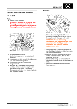 Page 909LENKUNG
EINSTELLUNGEN 57-17
EINSTELLUN GE N
Lenkgetriebe prüfen und einstellen

	
Prüfen
1.Fahrzeug vorn anheben.  
WARNUNG: Arbeiten Sie nicht unter dem 
Fahrzeug, wenn es nur durch einen 
Wagenheber abgestützt ist. Setzen Sie das 
Fahrzeug immer auf Montageständern ab.  
2.Mutter zur Befestigung der 
Lenkzwischenstange am Lenkstockhebel 
entfernen.  
3.Kegelgelenk mit Hilfe von LRT-57-036 trennen 
und Lenkzwischenstange lösen.  
4.Sicherstellen, daß die Lenkung mittig 
ausgerichtet ist....