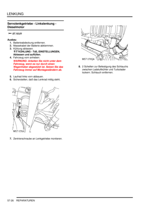 Page 918LENKUNG
57-26 REPARATUREN
Servolenkgetriebe - Linkslenkung - 
Dieselmotor

		
Ausbau
1.Batterieabdeckung entfernen.  
2.Massekabel der Batterie abklemmen.  
3.Kühlung ablassen.
 
KÜHLUNG - Td5, EINSTELLUNGEN, 
Ablassen und auffüllen.  
4.Fahrzeug vorn anheben.  
WARNUNG: Arbeiten Sie nicht unter dem 
Fahrzeug, wenn es nur durch einen 
Wagenheber abgestützt ist. Setzen Sie das 
Fahrzeug immer auf Montageständern ab.  
5.Laufrad links vorn abbauen.  
6.Sicherstellen, daß das Lenkrad mittig...