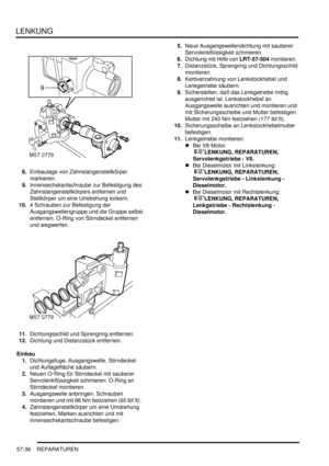 Page 928LENKUNG
57-36 REPARATUREN
8.Einbaulage von Zahnstangenstellkörper 
markieren.  
9.Innensechskantschraube zur Befestigung des 
Zahnstangenstellkörpers entfernen und 
Stellkörper um eine Umdrehung lockern.  
10.4 Schrauben zur Befestigung der 
Ausgangswellengruppe und die Gruppe selbst 
entfernen. O-Ring von Stirndeckel entfernen 
und wegwerfen.  
11.Dichtungsschild und Sprengring entfernen.  
12.Dichtung und Distanzstück entfernen.  
Einbau
1.Dichtungsfuge, Ausgangswelle, Stirndeckel 
und Auflagefläche...