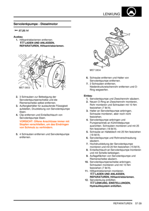 Page 931LENKUNG
REPARATUREN 57-39
Servolenkpumpe - Dieselmotor

	

Ausbau
1.Hilfsantriebsriemen entfernen.
 
LADEN UND ANLASSEN, 
REPARATUREN, Hilfsantriebsriemen.  
2.3 Schrauben zur Befestigung der 
Servolenkpumpenscheibe und die 
Riemenscheibe selbst entfernen.  
3.Auffangbehälter für auslaufende Flüssigkeit 
aufstellen, Druckleitung von Servolenkpumpe 
lösen.  
4.Clip entfernen und Einlaßschlauch von 
Servolenkpumpe lösen.  
VORSICHT: Offene Anschlüsse immer mit 
Stopfen verschließen, um das...